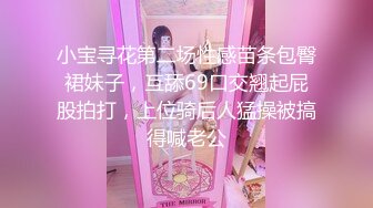 小宝寻花第二场性感苗条包臀裙妹子，互舔69口交翘起屁股拍打，上位骑后人猛操被搞得喊老公