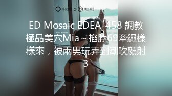 ED Mosaic EDEA-458 調教極品美穴Mia～掐脖69牽繩樣樣來，被兩男玩弄到潮吹顏射3