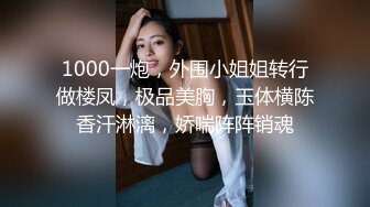 1000一炮，外围小姐姐转行做楼凤，极品美胸，玉体横陈香汗淋漓，娇喘阵阵销魂