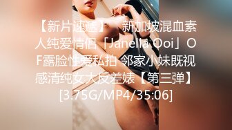 【新片速遞】 ✨新加坡混血素人纯爱情侣「Janella Ooi」OF露脸性爱私拍 邻家小妹既视感清纯女大反差婊【第三弹】[3.75G/MP4/35:06]