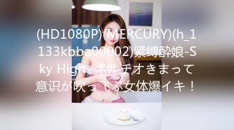 (HD1080P)(MERCURY)(h_1133kbba00002)紧缚酔娘-Sky High- ポルチオきまって意识が吹っ飞ぶ女体爆イキ！