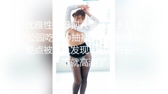 优雅性感母狗人妻『卡卡』在公园吃着jb抽插着自己的骚b差点被路人发现，忍不住的一下就高潮了