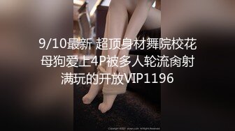 9/10最新 超顶身材舞院校花母狗爱上4P被多人轮流肏射满玩的开放VIP1196