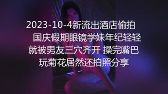 2023-10-4新流出酒店偷拍❤️国庆假期眼镜学妹年纪轻轻就被男友三穴齐开 操完嘴巴玩菊花居然还拍照分享