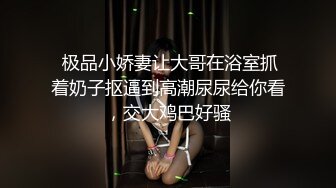  极品小娇妻让大哥在浴室抓着奶子抠逼到高潮尿尿给你看，交大鸡巴好骚