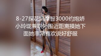 8-27探花鸠摩智3000约炮娇小玲珑兼职外围近距离摸她下面她非常喜欢说好舒服