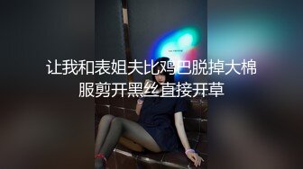 让我和表姐夫比鸡巴脱掉大棉服剪开黑丝直接开草