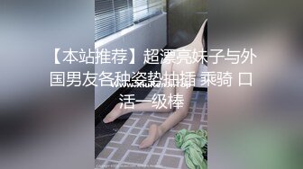 【本站推荐】超漂亮妹子与外国男友各种姿势抽插 乘骑 口活一级棒