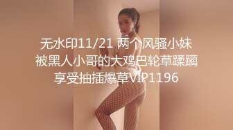 无水印11/21 两个风骚小妹被黑人小哥的大鸡巴轮草蹂躏享受抽插爆草VIP1196