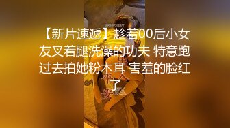 【新片速遞】趁着00后小女友叉着腿洗澡的功夫 特意跑过去拍她粉木耳 害羞的脸红了