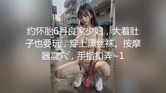 约怀胎6月良家少妇，大着肚子也要玩，穿上黑丝袜。按摩器震穴，手指扣弄~1