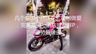 几个泰国小妹妹花式啪啪做爱，完美露脸，酒店里面群P，姿势超级多