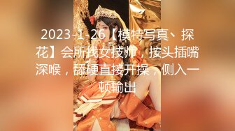 2023-1-26【模特写真丶探花】会所找女技师，按头插嘴深喉，舔硬直接开操，侧入一顿输出