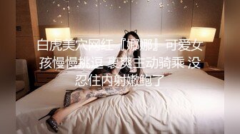 白虎美穴网红『娜娜』可爱女孩慢慢挑逗 裹爽主动骑乘 没忍住内射嫩鲍了