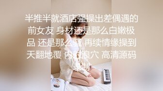 半推半就酒店强操出差偶遇的前女友 身材还是那么白嫩极品 还是那么骚 再续情缘操到天翻地覆 内射浪穴 高清源码录制