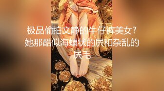 极品偷拍文静的牛仔裤美女?她那酷似海螺状的屄和杂乱的屄毛