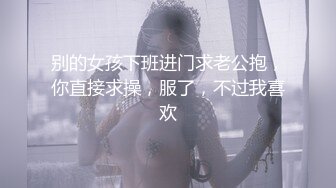 别的女孩下班进门求老公抱，你直接求操，服了，不过我喜欢