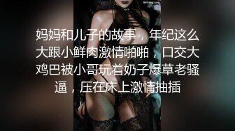 妈妈和儿子的故事，年纪这么大跟小鲜肉激情啪啪，口交大鸡巴被小哥玩着奶子爆草老骚逼，压在床上激情抽插