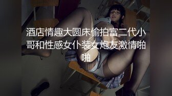 酒店情趣大圆床偷拍富二代小哥和性感女仆装女炮友激情啪啪