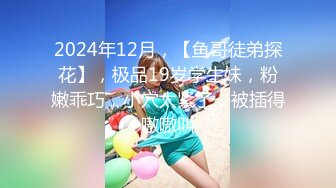 2024年12月，【鱼哥徒弟探花】，极品19岁学生妹，粉嫩乖巧，小穴太紧了，被插得嗷嗷叫