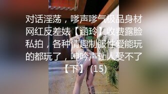 对话淫荡，嗲声嗲气极品身材网红反差婊【涵玲】收费露脸私拍，各种情趣制服性爱能玩的都玩了，呻吟声让人受不了【下】 (15)