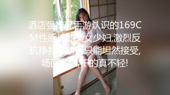 酒店强推玩手游认识的169CM性感长腿美女少妇,激烈反抗挣扎没用后只能坦然接受,场面激烈,干的真不轻!