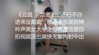 《云盘㊙️泄密》“不行不许进来没戴套”嗲声嗲气哭腔呻吟声美女大学生与男友造爱自拍视频流出爽快无套内射中出