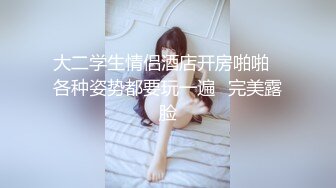 大二学生情侣酒店开房啪啪⭐各种姿势都要玩一遍⭐完美露脸