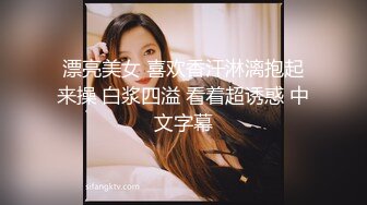 漂亮美女 喜欢香汗淋漓抱起来操 白浆四溢 看着超诱惑 中文字幕