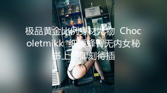 极品黄金比例身材尤物  Chocoletmikk  细腰蜂臀无内女秘书上门即刻待插