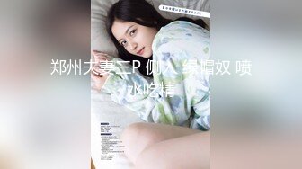 郑州夫妻三P 侧入 绿帽奴 喷水吃精