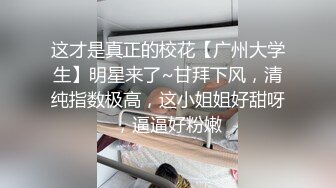 这才是真正的校花【广州大学生】明星来了~甘拜下风，清纯指数极高，这小姐姐好甜呀，逼逼好粉嫩