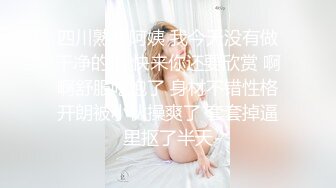 四川熟女阿姨 我今天没有做干净的很 快来你还要欣赏 啊啊舒服吃饱了 身材不错性格开朗被小伙操爽了 套套掉逼里抠了半天