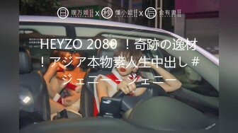 HEYZO 2080 ！奇跡の逸材！アジア本物素人生中出し＃ジェニー – ジェニー