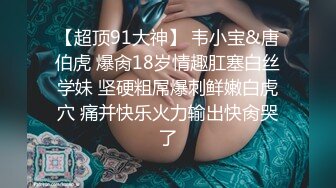 【超顶91大神】 韦小宝&唐伯虎 爆肏18岁情趣肛塞白丝学妹 坚硬粗屌爆刺鲜嫩白虎穴 痛并快乐火力输出快肏哭了