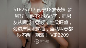 STP25717 南宁18岁表妹-梦涵??： 他不让我舔了，把男友从睡觉中舔硬，性欲旺盛，旁边床闺蜜熟睡，淫荡叫春都吵不醒，刺激！ VIP2209