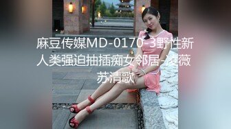 麻豆传媒MD-0170-3野性新人类强迫抽插痴女邻居-凌薇 苏清歌