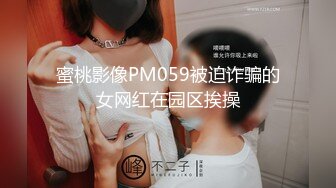 蜜桃影像PM059被迫诈骗的女网红在园区挨操