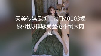 天美传媒最新上映TM0103裸模-用身体感受金枪不倒大肉棒