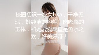 校园初识一小女Lisa，干净无瑕，好纯洁的容貌，肉嘟嘟的玉体，和她爱爱简直是鱼水之欢，好美好呀！