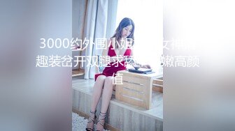 3000约外围小姐姐，女神情趣装岔开双腿求舔，白嫩高颜值