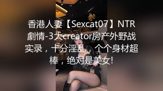 香港人妻【Sexcat07】NTR劇情-3大creator房产外野战实录，十分淫乱，个个身材超棒，绝对是美女!