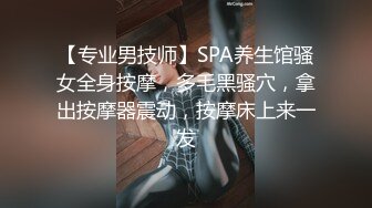 【专业男技师】SPA养生馆骚女全身按摩，多毛黑骚穴，拿出按摩器震动，按摩床上来一发