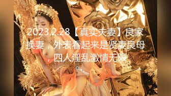 2023.2.28【真实夫妻】良家换妻，外表看起来是贤妻良母，四人淫乱激情无限