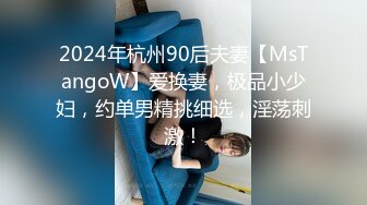 2024年杭州90后夫妻【MsTangoW】爱换妻，极品小少妇，约单男精挑细选，淫荡刺激！