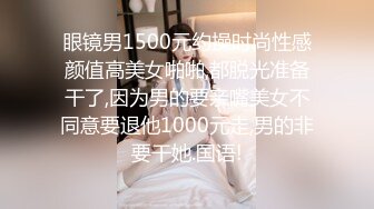 眼镜男1500元约操时尚性感颜值高美女啪啪,都脱光准备干了,因为男的要亲嘴美女不同意要退他1000元走,男的非要干她.国语!