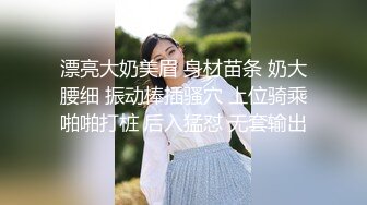 漂亮大奶美眉 身材苗条 奶大腰细 振动棒插骚穴 上位骑乘啪啪打桩 后入猛怼 无套输出