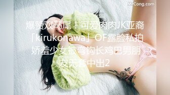 爆赞双马尾！可爱肉肉JK亚裔「kirukonawa」OF露脸私拍 娇羞少女被弯钩长鸡巴男朋友无套中出2