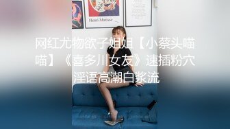 网红尤物欲子姐姐【小蔡头喵喵】《喜多川女友》速插粉穴 淫语高潮白浆流