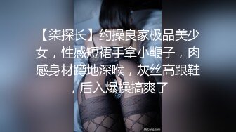 【柒探长】约操良家极品美少女，性感短裙手拿小鞭子，肉感身材蹲地深喉，灰丝高跟鞋，后入爆操搞爽了